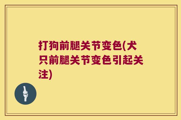 打狗前腿关节变色(犬只前腿关节变色引起关注)