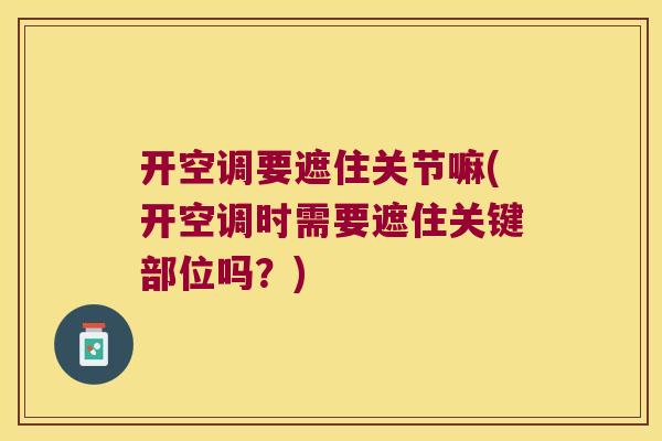 开空调要遮住关节嘛(开空调时需要遮住关键部位吗?)