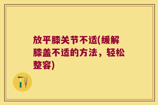 放平膝关节不适(缓解膝盖不适的方法,轻松整容)