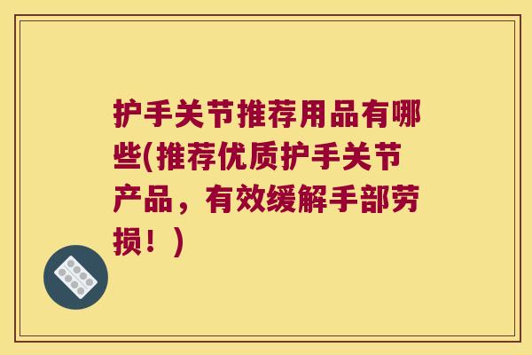 护手关节推荐用品有哪些(推荐优质护手关节产品,有效缓解手部劳损!)