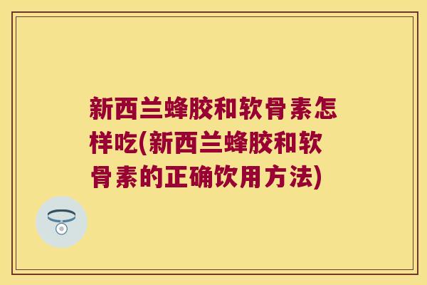 新西兰蜂胶和软骨素怎样吃(新西兰蜂胶和软骨素的正确饮用方法)