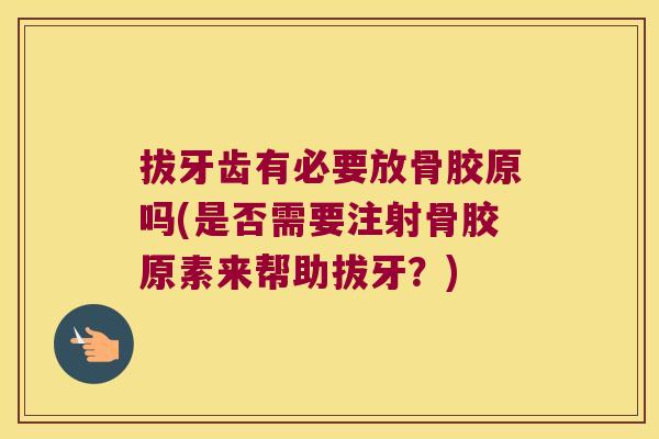 拔牙齿有必要放骨胶原吗(是否需要注射骨胶原素来帮助拔牙?)