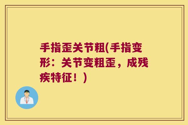 手指歪关节粗(手指变形:关节变粗歪,成残疾特征!)