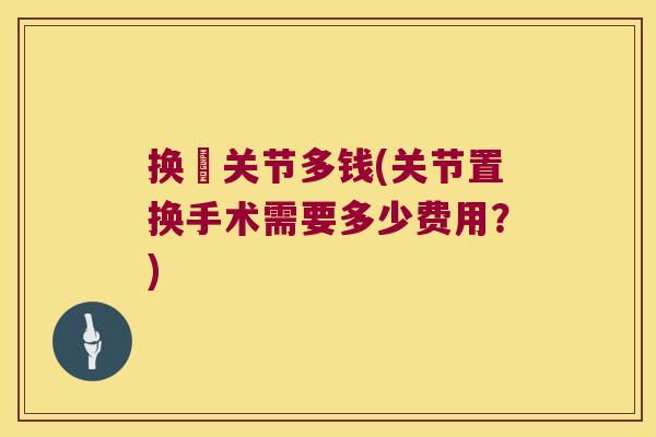 换歡关节多钱(关节置换手术需要多少费用？)