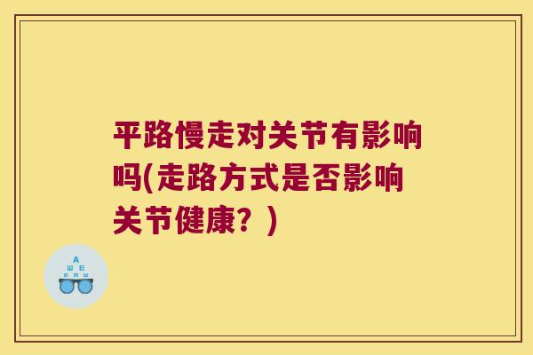 平路慢走对关节有影响吗(走路方式是否影响关节健康?)