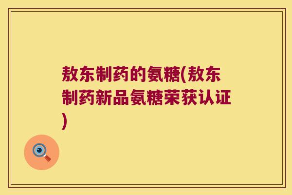 敖东制药的氨糖(敖东制药新品氨糖荣获认证)