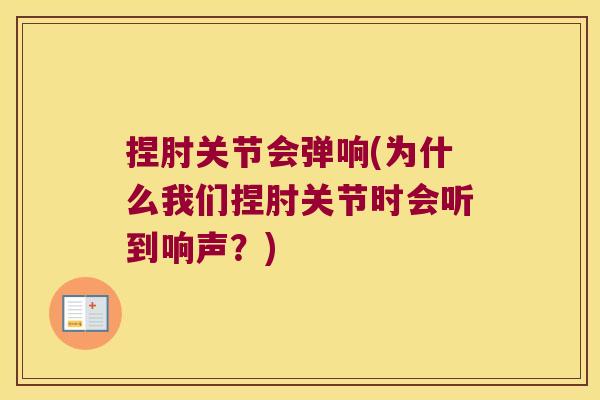 捏肘关节会弹响(为什么我们捏肘关节时会听到响声?)