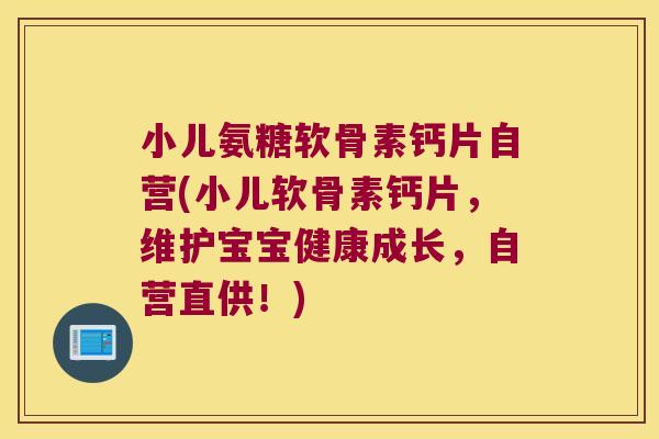 小儿氨糖软骨素钙片自营(小儿软骨素钙片,维护宝宝健康成长,自营直供!)