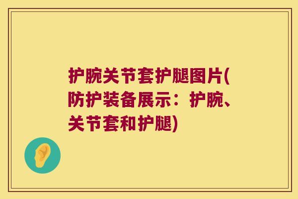 护腕关节套护腿图片(防护装备展示:护腕、关节套和护腿)