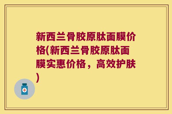 新西兰骨胶原肽面膜价格(新西兰骨胶原肽面膜实惠价格,高效护肤)