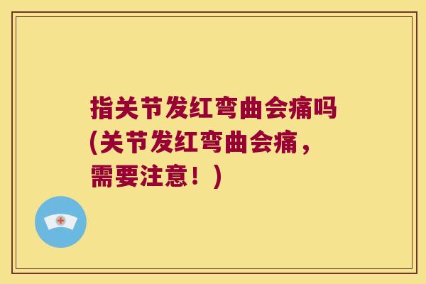 指关节发红弯曲会痛吗(关节发红弯曲会痛,需要注意!)