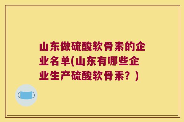 山东做硫酸软骨素的企业名单(山东有哪些企业生产硫酸软骨素?)