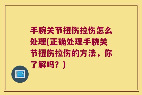 手腕关节扭伤拉伤怎么处理(正确处理手腕关节扭伤拉伤的方法,你了解吗?)