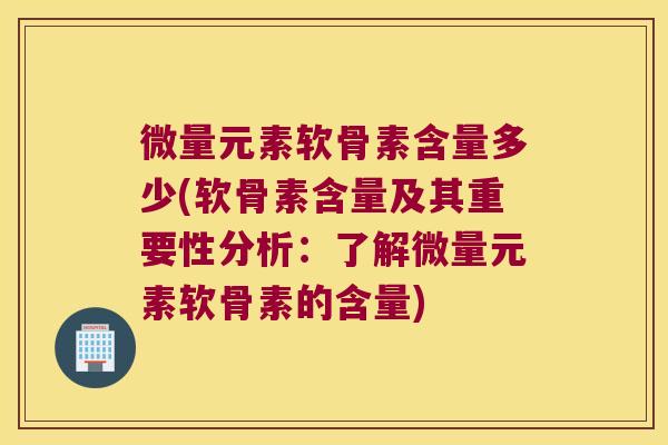 微量元素软骨素含量多少(软骨素含量及其重要性分析:了解微量元素软骨素的含量)