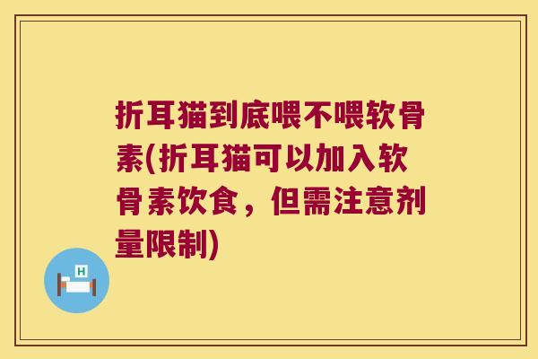 折耳猫到底喂不喂软骨素(折耳猫可以加入软骨素饮食,但需注意剂量限制)