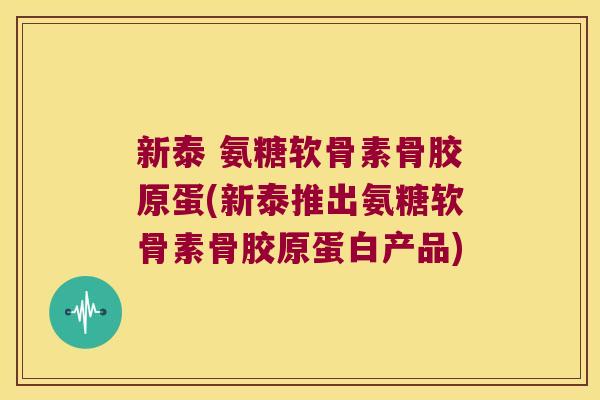 新泰 氨糖软骨素骨胶原蛋(新泰推出氨糖软骨素骨胶原蛋白产品)
