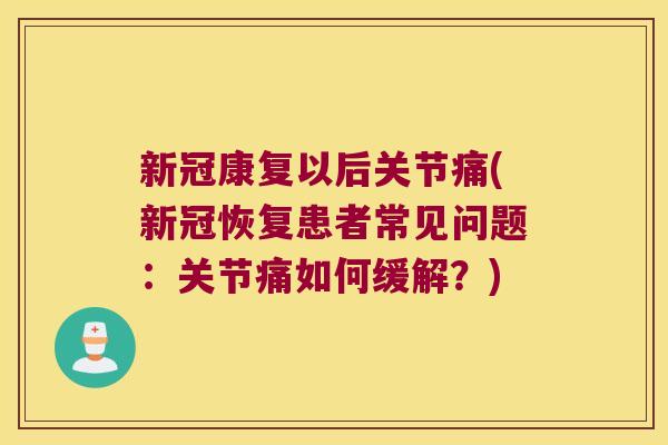新冠康复以后关节痛(新冠恢复患者常见问题:关节痛如何缓解?)