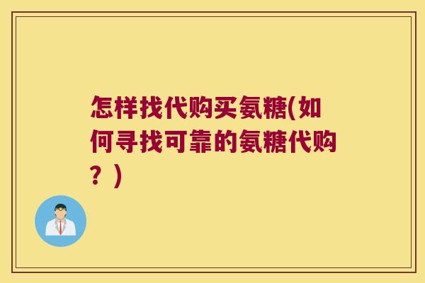 怎样找代购买氨糖(如何寻找可靠的氨糖代购?)