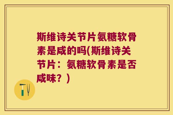 斯维诗关节片氨糖软骨素是咸的吗(斯维诗关节片:氨糖软骨素是否咸味?) 斯维诗关节片氨糖软骨素是咸的吗(斯维诗关节片:氨糖软骨素是否咸味?)