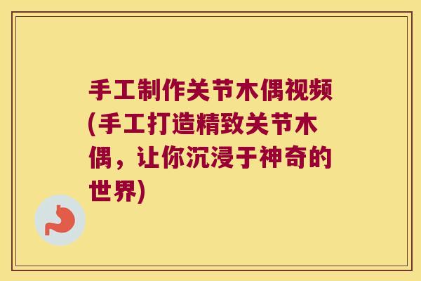 手工制作关节木偶视频(手工打造精致关节木偶，让你沉浸于神奇的世界)