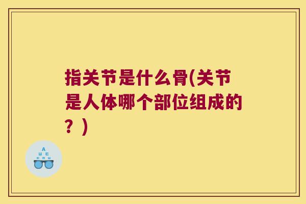 指关节是什么骨(关节是人体哪个部位组成的?)