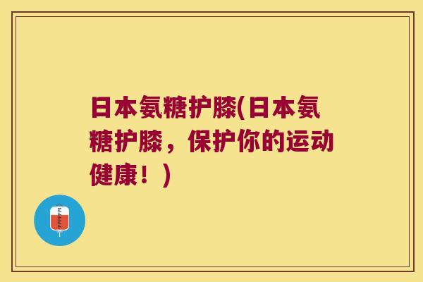 日本氨糖护膝(日本氨糖护膝,保护你的运动健康!)