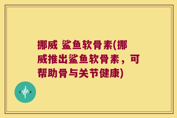 挪威 鲨鱼软骨素(挪威推出鲨鱼软骨素,可帮助骨与关节健康)