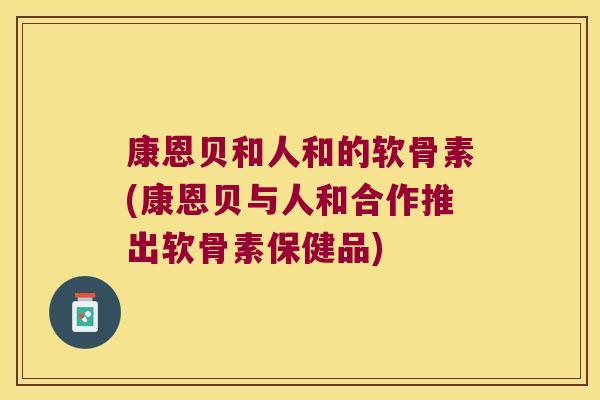 康恩贝和人和的软骨素(康恩贝与人和合作推出软骨素保健品)
