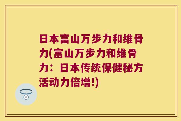 日本富山万步力和维骨力(富山万步力和维骨力:日本传统保健秘方活动力倍增!)