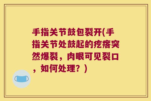手指关节鼓包裂开(手指关节处鼓起的疙瘩突然爆裂,肉眼可见裂口,如何处理?)