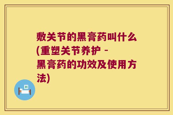 敷关节的黑膏药叫什么(重塑关节养护 - 黑膏药的功效及使用方法)