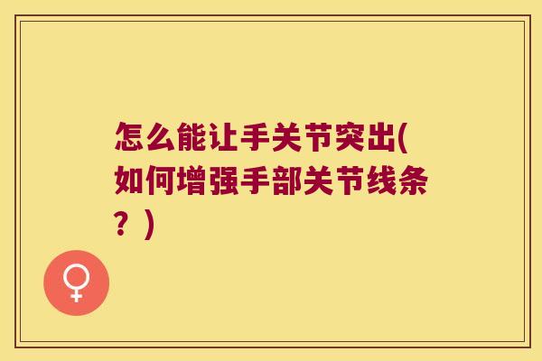 怎么能让手关节突出(如何增强手部关节线条?)