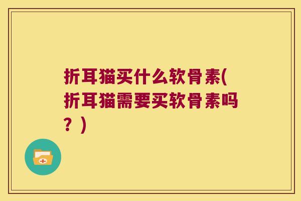 折耳猫买什么软骨素(折耳猫需要买软骨素吗？)