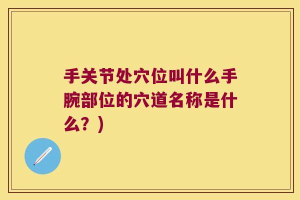 手关节处穴位叫什么手腕部位的穴道名称是什么？)