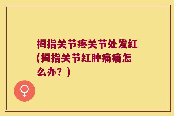 拇指关节疼关节处发红(拇指关节红肿痛痛怎么办？)