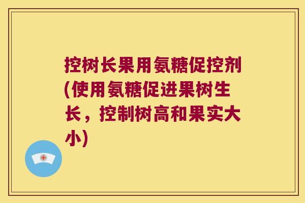 控树长果用氨糖促控剂(使用氨糖促进果树生长,控制树高和果实大小)