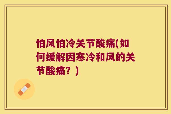 怕风怕冷关节酸痛(如何缓解因寒冷和风的关节酸痛?)