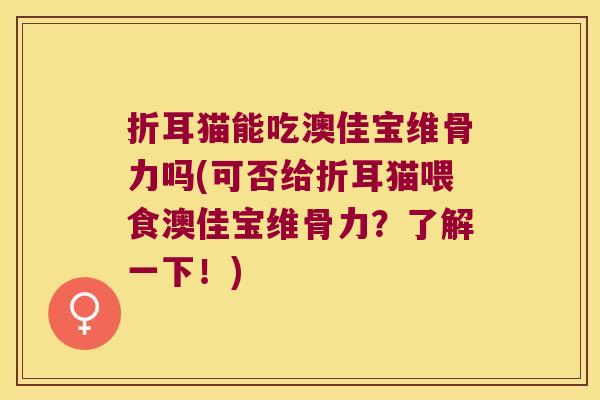 折耳猫能吃澳佳宝维骨力吗(可否给折耳猫喂食澳佳宝维骨力?了解一下!)