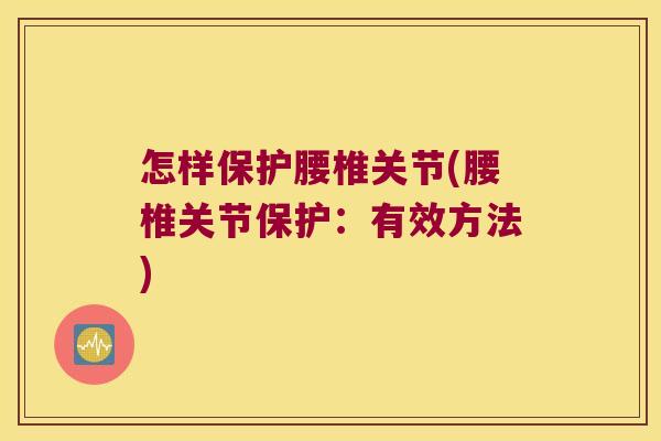 怎样保护腰椎关节(腰椎关节保护:有效方法) 怎样保护腰椎关节(腰椎关节保护:有效方法)
