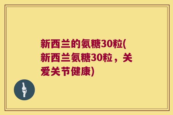 新西兰的氨糖30粒(新西兰氨糖30粒,关爱关节健康)