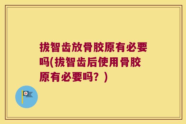 拔智齿放骨胶原有必要吗(拔智齿后使用骨胶原有必要吗?)