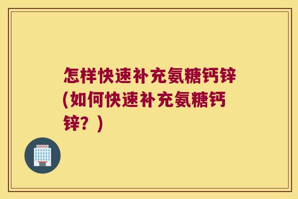 怎样快速补充氨糖钙锌(如何快速补充氨糖钙锌？)