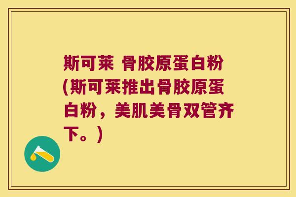 斯可莱 骨胶原蛋白粉(斯可莱推出骨胶原蛋白粉,美肌美骨双管齐下。)