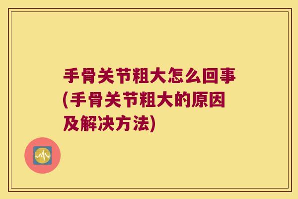 手骨关节粗大怎么回事(手骨关节粗大的原因及解决方法) 手骨关节粗大怎么回事(手骨关节粗大的原因及解决方法)
