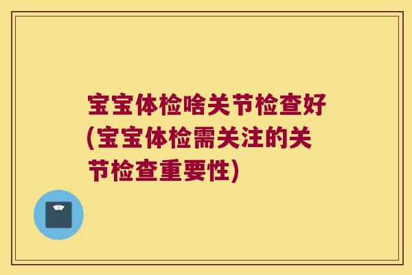 宝宝体检啥关节检查好(宝宝体检需关注的关节检查重要性)