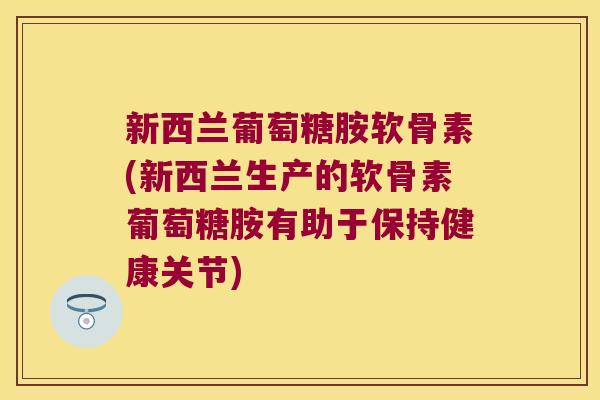 新西兰葡萄糖胺软骨素(新西兰生产的软骨素葡萄糖胺有助于保持健康关节)