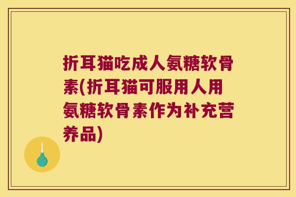 折耳猫吃成人氨糖软骨素(折耳猫可服用人用氨糖软骨素作为补充营养品)