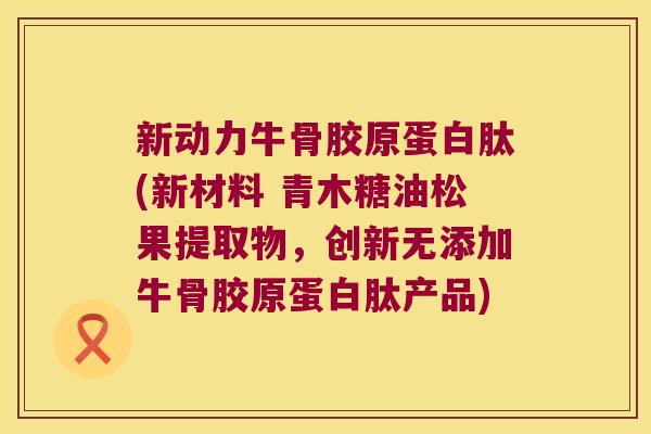新动力牛骨胶原蛋白肽(新材料 青木糖油松果提取物,创新无添加牛骨胶原蛋白肽产品)