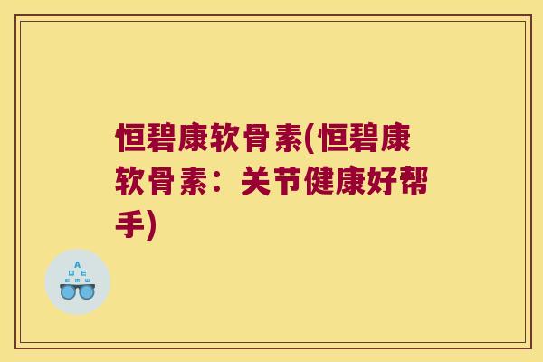 恒碧康软骨素(恒碧康软骨素:关节健康好帮手)