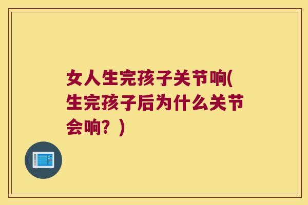女人生完孩子关节响(生完孩子后为什么关节会响?)